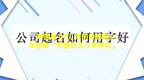 开国皇 🦉 帝的命都是八字很硬「开国帝王八字特征」